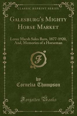 Galesburg's Mighty Horse Market: Leroy Marsh Sales Barn, 1877-1920, And, Memories of a Horseman (Classic Reprint)