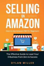 Selling on Amazon: How to Use Amazon FBA for Beginners. The Effective Guide to Lead Your E- Business From Zero to Success