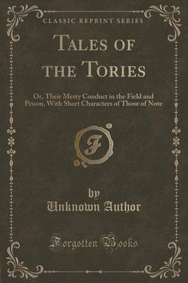 Tales of the Tories: Or, Their Merry Conduct in the Field and Prison, with Short Characters of Those of Note (Classic Reprint)