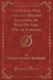 Sam Slick's Wise Saws and Modern Instances, or What He Said, Did, or Invented, Vol. 1 of 2 (Classic Reprint)