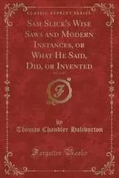 Sam Slick's Wise Saws and Modern Instances, or What He Said, Did, or Invented, Vol. 1 of 2 (Classic Reprint)