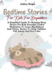 Bedtime Stories For Kids For Beginners: A Simplified Guide To Relaxing Sleep Stories For Kids Everyday Guided Meditation To Learn Mindfulness And Thrive. Stories To Help Children Fall Asleep And Feel Calm