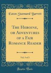 The Heroine, or Adventures of a Fair Romance Reader, Vol. 3 of 3 (Classic Reprint)