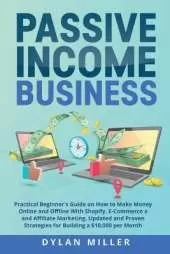 Passive Income Business: Practical Beginner's Guide on How to Make Money Online and Offline With Shopify, E-Commerce and Affiliate Marketing. Updated and Proven Strategies for Building a $10,000 per Month