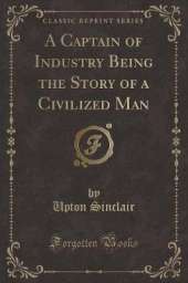 A Captain of Industry Being the Story of a Civilized Man (Classic Reprint)