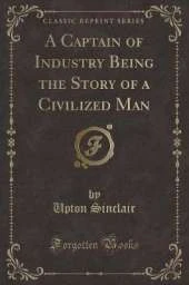 A Captain of Industry Being the Story of a Civilized Man (Classic Reprint)