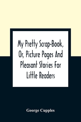 My Pretty Scrap-Book, Or, Picture Pages And Pleasant Stories For Little Readers