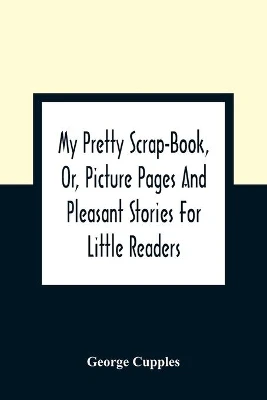 My Pretty Scrap-Book, Or, Picture Pages And Pleasant Stories For Little Readers
