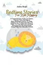 Bedtime Stories For Kids Mastery: A Comprehensive Guide To Classic, Unicorn Tales And More! Short Meditation Stories To Help Children Go To Bed And Sleep At Night. Let Your Kids Live Amazing Adventures In The Wild Jungle Along With New Adorable Friends