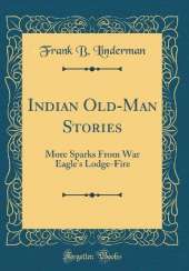 Indian Old-Man Stories: More Sparks From War Eagle's Lodge-Fire (Classic Reprint)
