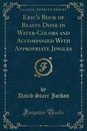 Eric's Book of Beasts Done in Water-Colors and Accompanied With Appropriate Jingles (Classic Reprint)