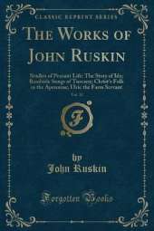 The Works of John Ruskin, Vol. 32: Studies of Peasant Life: The Story of Ida; Roadside Songs of Tuscany; Christ's Folk in the Apennine; Ulric the Farm Servant (Classic Reprint)
