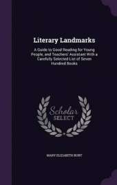 Literary Landmarks: A Guide to Good Reading for Young People, and Teachers' Assistant with a Carefully Selected List of Seven Hundred Books