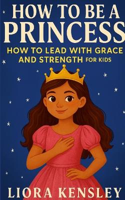 How To Be a Princess: How To Lead With Grace and Strength For Kids