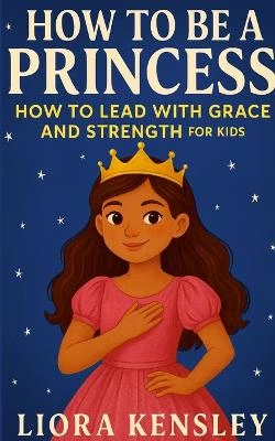 How To Be a Princess: How To Lead With Grace and Strength For Kids