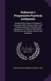 Robinson's Progressive Practical Arithmetic: Containing the Theory of Numbers in Connection with Concise Analytic and Synthetic Methods of Solution, and Designed as a Complete Text-Book on This Science for Common Schools and Academies