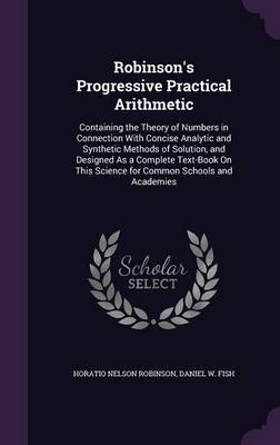 Robinson's Progressive Practical Arithmetic: Containing the Theory of Numbers in Connection with Concise Analytic and Synthetic Methods of Solution, and Designed as a Complete Text-Book on This Science for Common Schools and Academies
