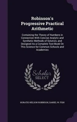 Robinson's Progressive Practical Arithmetic: Containing the Theory of Numbers in Connection with Concise Analytic and Synthetic Methods of Solution, and Designed as a Complete Text-Book on This Science for Common Schools and Academies