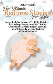 The Ultimate Bedtime Stories For Kids: Magic Lullaby Journeys To Help Children Fall Asleep Deeply And Fast, Build Confidence And Be Happy Through Mindfulness Learning, Bedtime Meditation Stories
