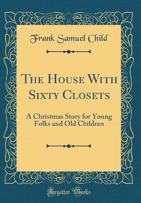 The House With Sixty Closets: A Christmas Story for Young Folks and Old Children (Classic Reprint)