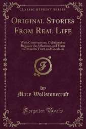Original Stories From Real Life: With Conversations, Calculated to Regulate the Affections, and Form the Mind to Truth and Goodness (Classic Reprint)