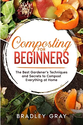 Composting for Beginners: The Best Gardener's Techniques and Secrets to Compost Everything at Home