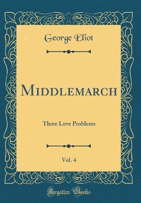 Middlemarch, Vol. 4: Three Love Problems (Classic Reprint)