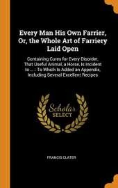 Every Man His Own Farrier, Or, the Whole Art of Farriery Laid Open: Containing Cures for Every Disorder, That Useful Animal, a Horse, Is Incident to ...: To Which Is Added an Appendix, Including Several Excellent Recipes