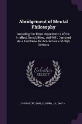 Abridgement of Mental Philosophy: Including the Three Departments of the Intellect, Sensibilities, and Will; Designed As a Text-Book for Academies and High Schools