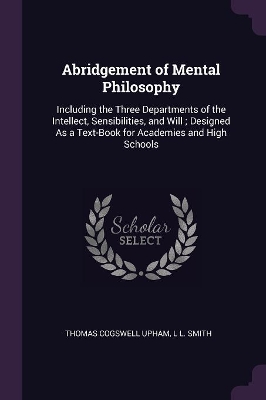 Abridgement of Mental Philosophy: Including the Three Departments of the Intellect, Sensibilities, and Will; Designed As a Text-Book for Academies and High Schools