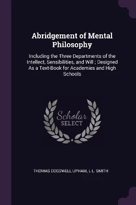 Abridgement of Mental Philosophy: Including the Three Departments of the Intellect, Sensibilities, and Will; Designed As a Text-Book for Academies and High Schools