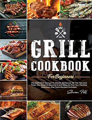 Grill Cookbook for Beginners: The Definitive Manual To Master Barbecue. All The Tips And Tricks You Need To Become A Grill Boss At First Try - Healthy, Delicious, And Tasty Recipes Included.