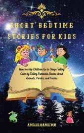 Short Bedtime Stories for Kids: How to Help Children Go to Sleep Feeling Calm by Telling Fantastic Stories about Animals, Pirates, and Fairies