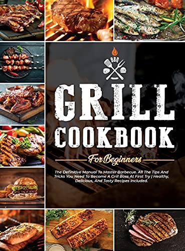Grill Cookbook for Beginners: The Definitive Manual To Master Barbecue. All The Tips And Tricks You Need To Become A Grill Boss At First Try - Healthy, Delicious, And Tasty Recipes Included.
