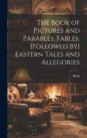 The Book of Pictures and Parables, Fables. [Followed By] Eastern Tales and Allegories