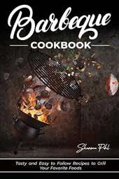 Barbecue Cookbook: Tasty and Easy to Follow Recipes to Grill Your Favorite Foods
