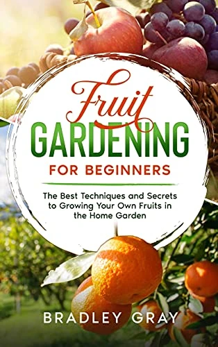 Fruit Gardening for Beginners: The Best Techniques and Secrets to Growing Your Own Fruits in the Home Garden