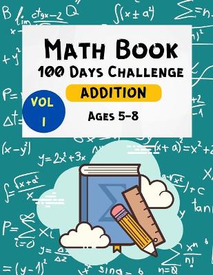 Math Book 100 Days Challenge Addition Ages 5-8 Vol 1: Math Workbooks -1st & 2nd Grade Math - Math Drills - Addition Practice for Children - Homeschooling Activity Books - Math Workbook -Large Print