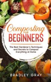 Composting for Beginners: The Best Gardener's Techniques and Secrets to Compost Everything at Home