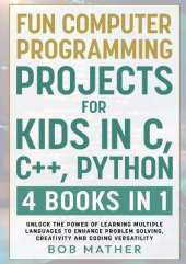 Fun Computer Programming Projects for Kids in C, C++, Python: 4 Books in 1: Unlock the Power of Learning Multiple Languages to Enhance Problem Solving, ... Versatility (Coding for Absolute Beginners)