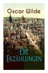 Oscar Wilde: Die Erzählungen: Das Gespenst von Canterville, Lord Arthur Saviles Verbrechen, Die Sphinx ohne Geheimnis, Der ergebene Freund, Modellmillionär, Der Fischer und seine Seele, Gespräche von der Kunst und vom Leben...