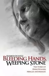 Bleeding Hands, Weeping Stone: True Stories of Divine Wonders, Miracles and Messages