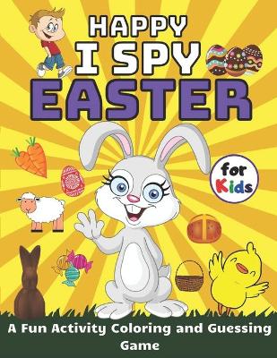Happy I Spy Easter A Fun Activity Coloring and Guessing Game for Kids: Easter Things and Other Cute Stuff book for kids and Toddlers Boys & Girls