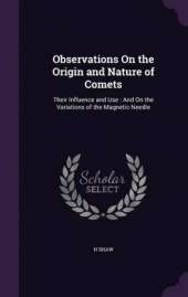 Observations on the Origin and Nature of Comets: Their Influence and Use: And on the Variations of the Magnetic Needle