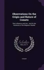 Observations on the Origin and Nature of Comets: Their Influence and Use: And on the Variations of the Magnetic Needle