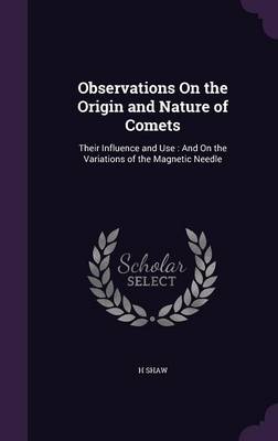 Observations on the Origin and Nature of Comets: Their Influence and Use: And on the Variations of the Magnetic Needle