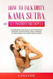 How to Talk Dirty, Kama Sutra and Sex Positions for Couples: Transform Your Sexual Life with your Partner. TONS of Dirty Talk Examples to SPICE THINGS UP Under the Blankets.