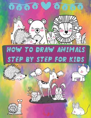 How to Draw Animals Step by Step for Kids: Fun and Simple Step-By-Step Guide to Drawing Cute Animals for Boys, Girls, Kindergarten, Toddlers, Preschoolers