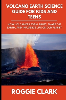 Volcano Earth Science Guide for Kids and Teens: How Volcanoes Form, Erupt, Shape the Earth, and Influence Life on Our Planet