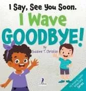 I Say, See You Soon. I Wave Goodbye!: An Affirmation-Themed Book For Toddlers About Saying Goodbye (Ages 2-4)